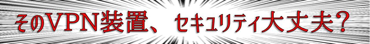 そのVPN装置、セキュリティ大丈夫？